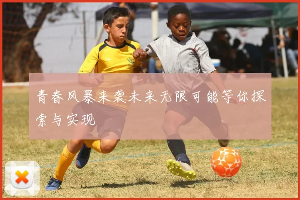 青春风暴来袭未来无限可能等你探索与实现