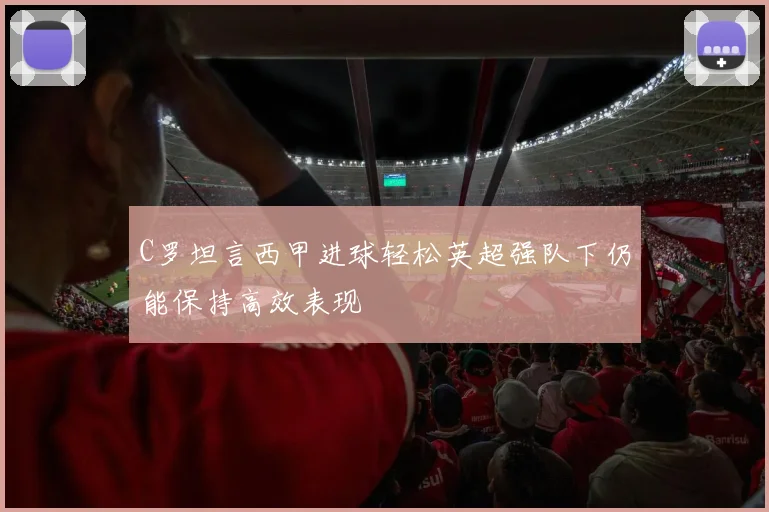 C罗坦言西甲进球轻松英超强队下仍能保持高效表现
