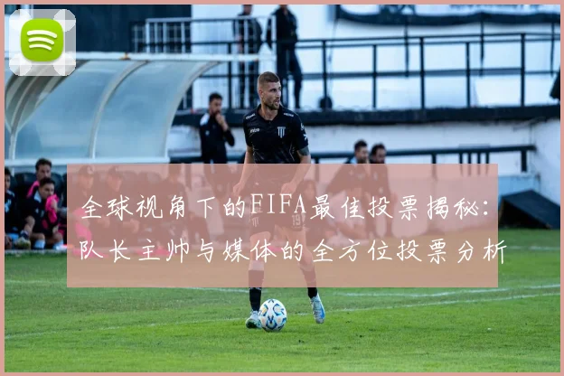 全球视角下的FIFA最佳投票揭秘：队长主帅与媒体的全方位投票分析