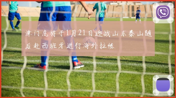 津门虎将于1月21日迎战山东泰山随后赴西班牙进行海外拉练