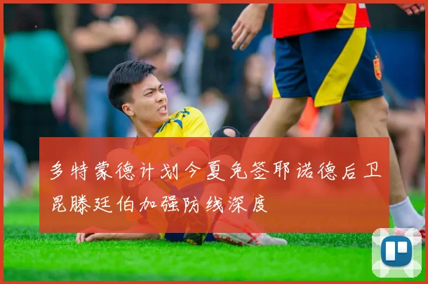 多特蒙德计划今夏免签耶诺德后卫昆滕廷伯加强防线深度