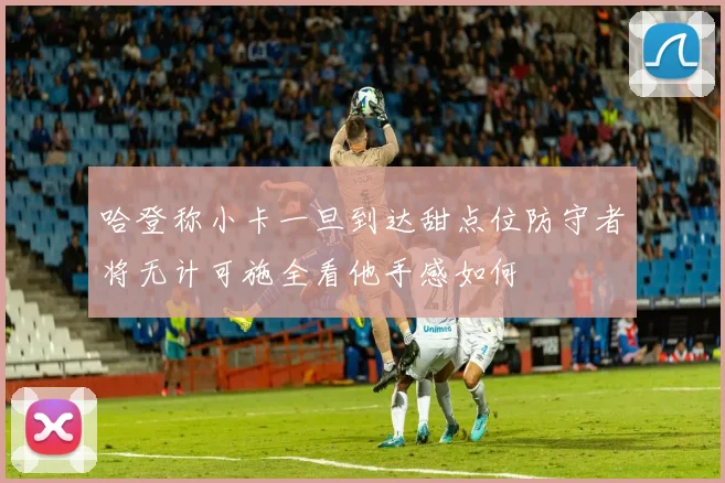 哈登称小卡一旦到达甜点位防守者将无计可施全看他手感如何