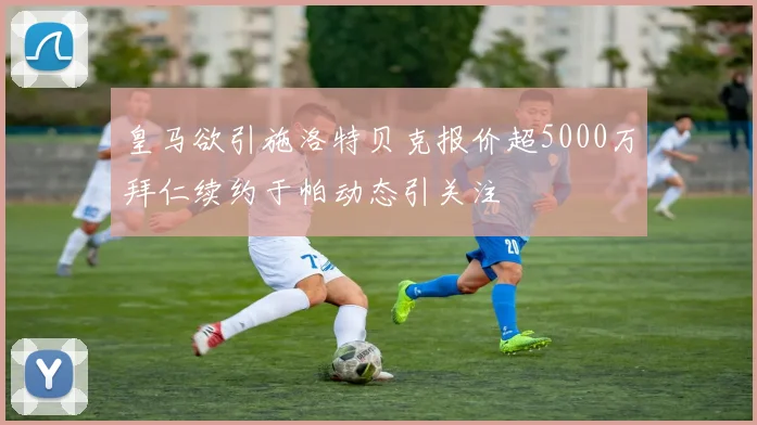 皇马欲引施洛特贝克报价超5000万拜仁续约于帕动态引关注