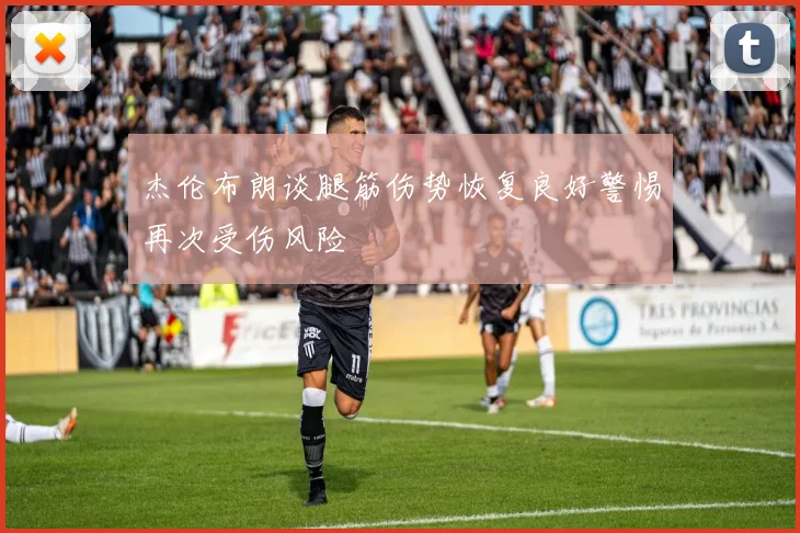 杰伦布朗谈腿筋伤势恢复良好警惕再次受伤风险