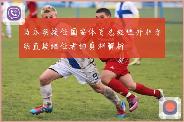 马永明接任国安体育总经理并非李明直接继任者的真相解析