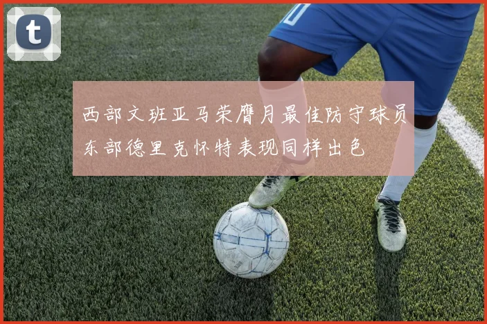 西部文班亚马荣膺月最佳防守球员东部德里克怀特表现同样出色