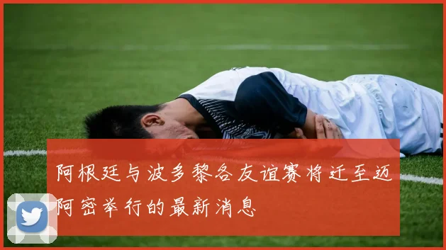 阿根廷与波多黎各友谊赛将迁至迈阿密举行的最新消息