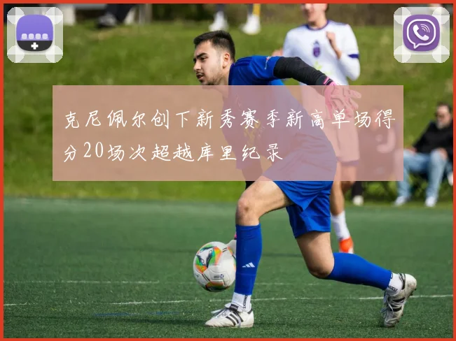 克尼佩尔创下新秀赛季新高单场得分20场次超越库里纪录