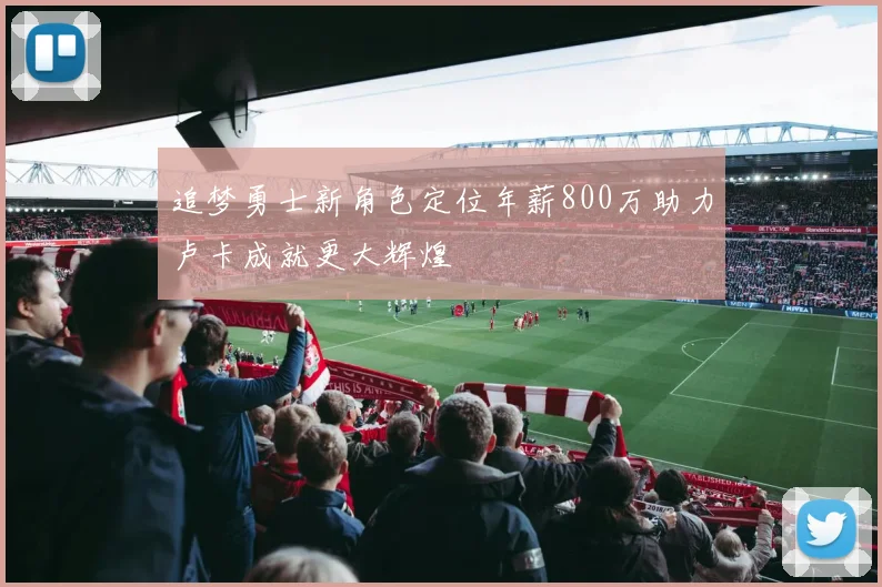 追梦勇士新角色定位年薪800万助力卢卡成就更大辉煌