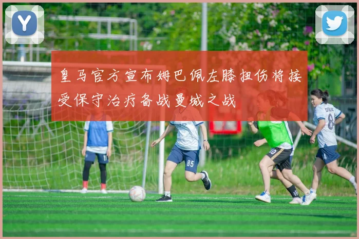 皇马官方宣布姆巴佩左膝扭伤将接受保守治疗备战曼城之战