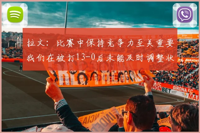 拉文：比赛中保持竞争力至关重要我们在被打13-0后未能及时调整状态