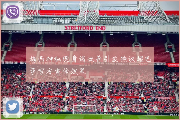 梅西神秘现身诺坎普引发热议超巴萨官方宣传效果