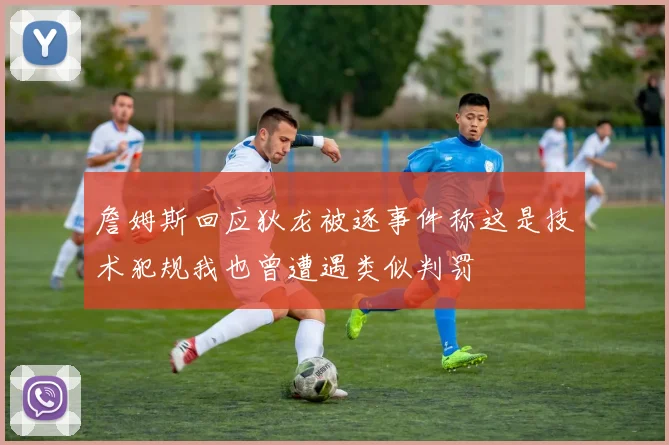 詹姆斯回应狄龙被逐事件称这是技术犯规我也曾遭遇类似判罚