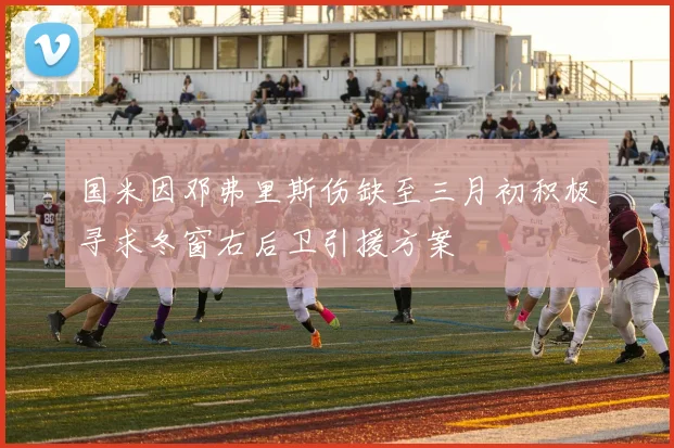 国米因邓弗里斯伤缺至三月初积极寻求冬窗右后卫引援方案