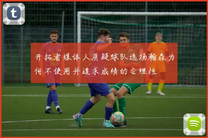 开拓者媒体人质疑球队选杨瀚森为何不使用并追求成绩的合理性