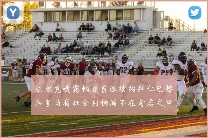 法尔克透露帕尔首选续约拜仁巴黎和皇马有机会利物浦不在考虑之中