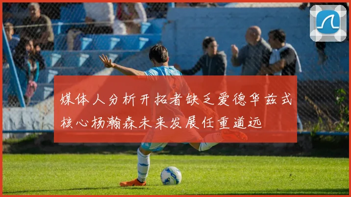 媒体人分析开拓者缺乏爱德华兹式核心杨瀚森未来发展任重道远