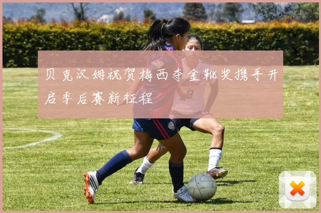 贝克汉姆祝贺梅西夺金靴奖携手开启季后赛新征程