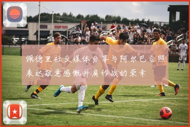 佩德里社交媒体分享与阿尔巴合照表达敬意感慨并肩作战的荣幸