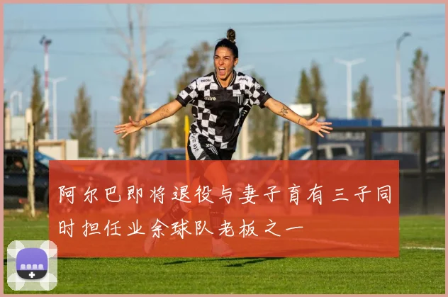 阿尔巴即将退役与妻子育有三子同时担任业余球队老板之一