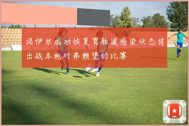 诺伊尔成功恢复胃肠道感染状态将出战本轮对弗赖堡的比赛