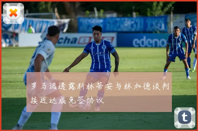 罗马诺透露科林蒂安与林加德谈判接近达成免签协议