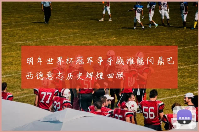 明年世界杯冠军争夺战谁能问鼎巴西德意志历史辉煌回顾