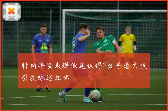 特纳半场表现低迷仅得5分手感欠佳引发球迷担忧