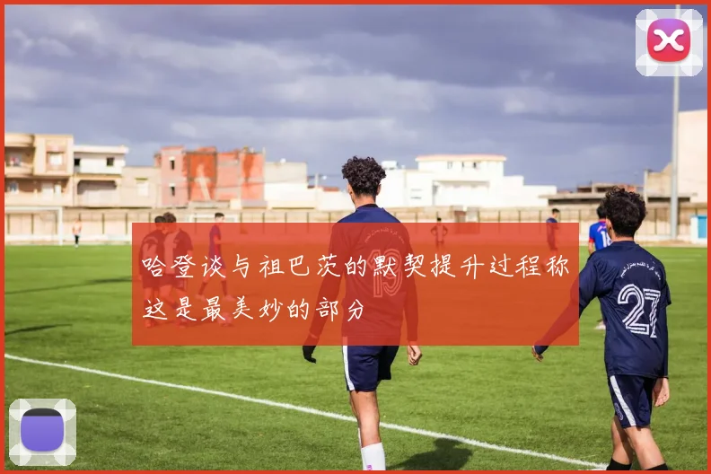 哈登谈与祖巴茨的默契提升过程称这是最美妙的部分