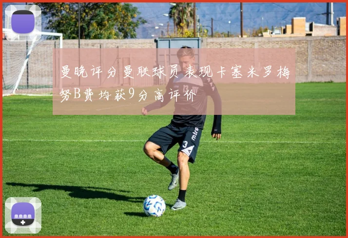 曼晚评分曼联球员表现卡塞米罗梅努B费均获9分高评价