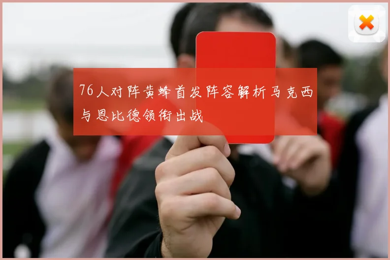 76人对阵黄蜂首发阵容解析马克西与恩比德领衔出战
