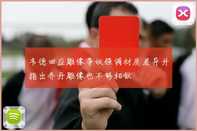 韦德回应雕像争议强调材质差异并指出乔丹雕像也不够相似