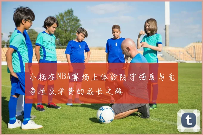小杨在NBA赛场上体验防守强度与竞争性交学费的成长之路