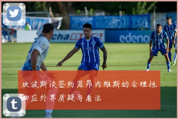 坎波斯谈签约若昂内维斯的合理性回应外界质疑与看法