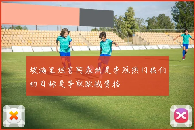 埃梅里坦言阿森纳是夺冠热门我们的目标是争取欧战资格