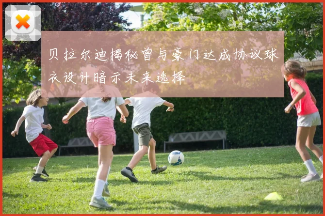 贝拉尔迪揭秘曾与豪门达成协议球衣设计暗示未来选择