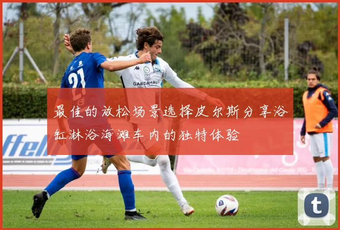 最佳的放松场景选择皮尔斯分享浴缸淋浴海滩车内的独特体验