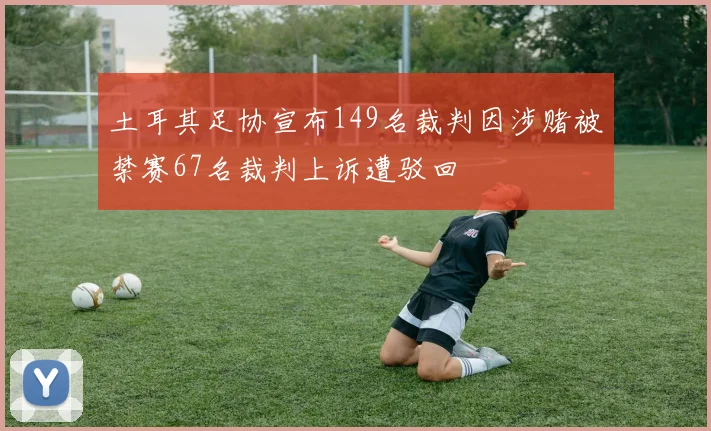 土耳其足协宣布149名裁判因涉赌被禁赛67名裁判上诉遭驳回