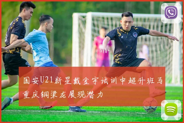 国安U21新星戴金宇试训中超升班马重庆铜梁龙展现潜力