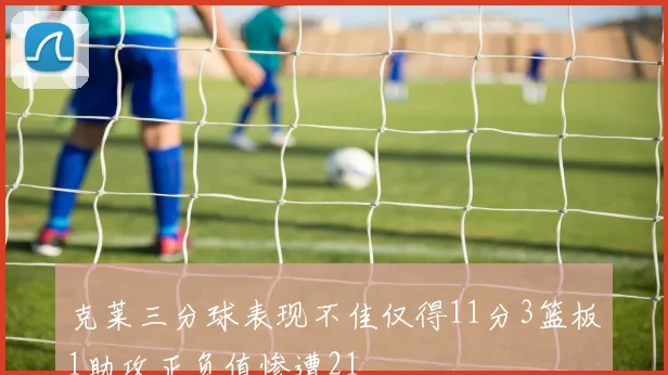 克莱三分球表现不佳仅得11分3篮板1助攻正负值惨遭21