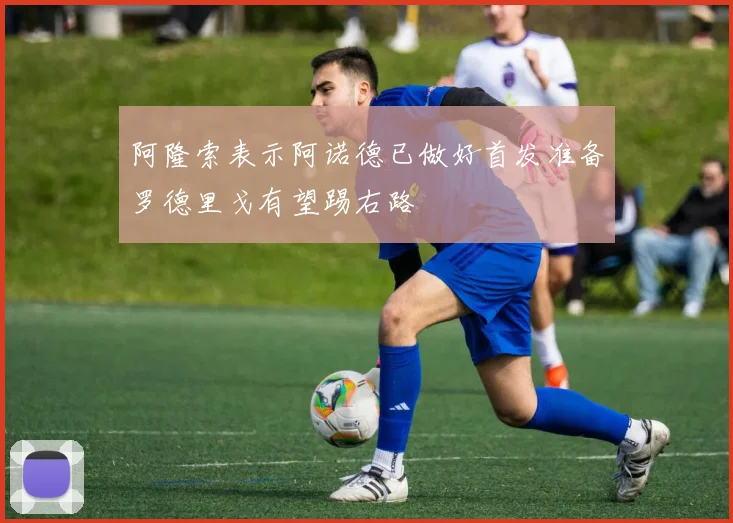 阿隆索表示阿诺德已做好首发准备罗德里戈有望踢右路