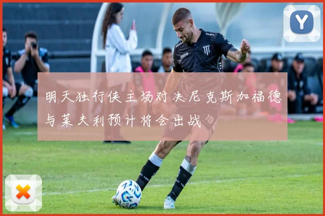 明天独行侠主场对决尼克斯加福德与莱夫利预计将会出战