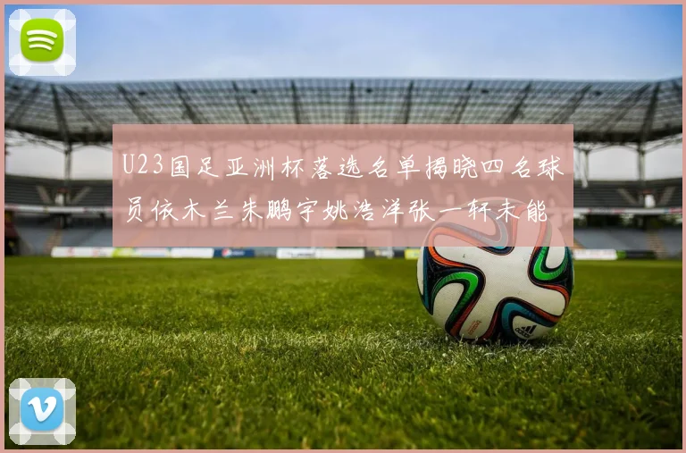 U23国足亚洲杯落选名单揭晓四名球员依木兰朱鹏宇姚浩洋张一轩未能入选
