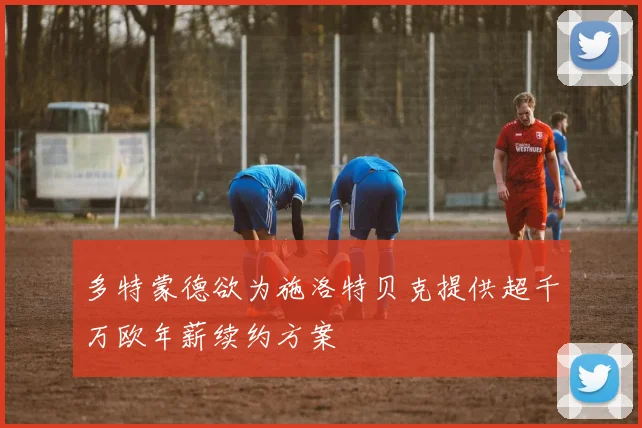 多特蒙德欲为施洛特贝克提供超千万欧年薪续约方案