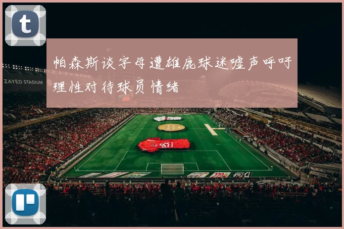 帕森斯谈字母遭雄鹿球迷嘘声呼吁理性对待球员情绪