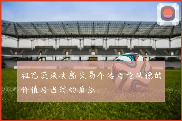 祖巴茨谈快船交易乔治与伦纳德的价值与当时的看法