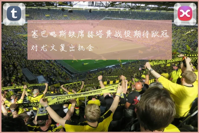 塞巴略斯缺席赫塔费战役期待欧冠对尤文复出机会