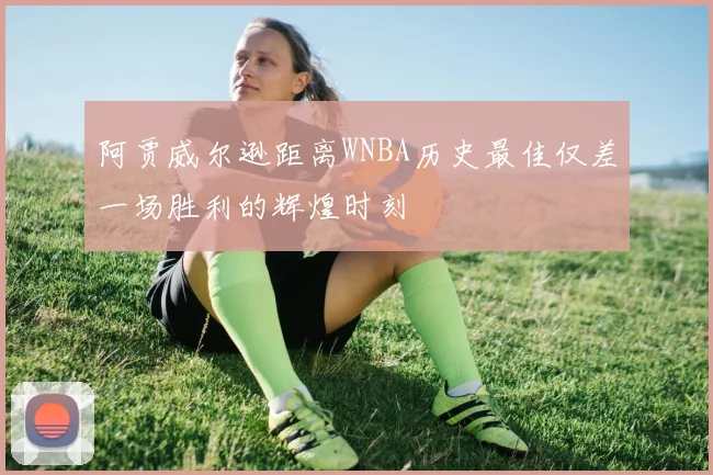 阿贾威尔逊距离WNBA历史最佳仅差一场胜利的辉煌时刻