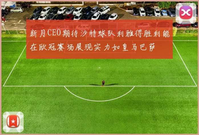 新月CEO期待沙特球队利雅得胜利能在欧冠赛场展现实力如皇马巴萨