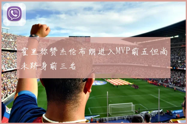 霍里称赞杰伦布朗进入MVP前五但尚未跻身前三名